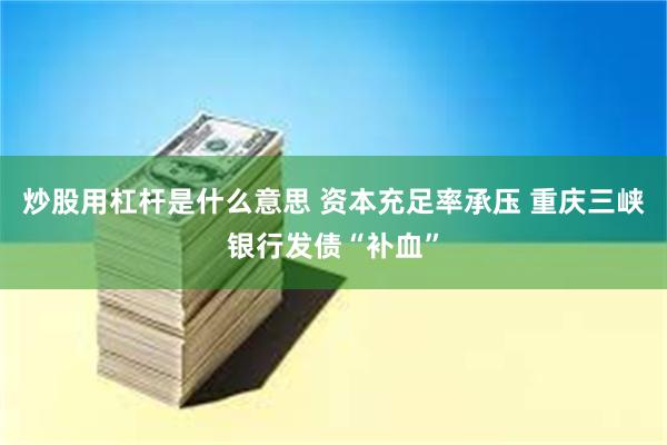 炒股用杠杆是什么意思 资本充足率承压 重庆三峡银行发债“补血”
