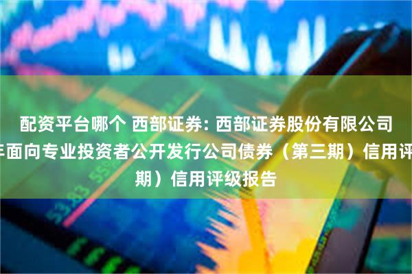 配资平台哪个 西部证券: 西部证券股份有限公司2025年面向专业投资者公开发行公司债券(第三期)信用评级报告