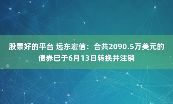 股票好的平台 远东宏信：合共2090.5万美元的债券已于6月13日转换并注销