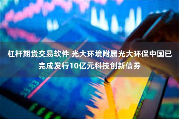 杠杆期货交易软件 光大环境附属光大环保中国已完成发行10亿元科技创新债券