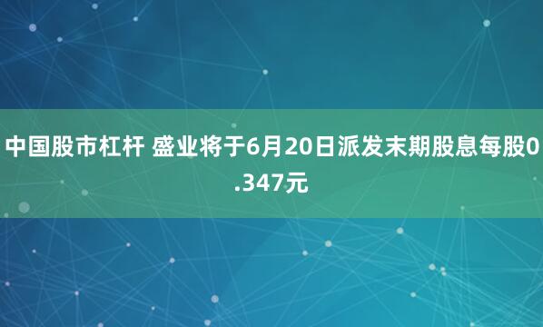 中国股市杠杆 盛业将于6月20日派发末期股息每股0.347元