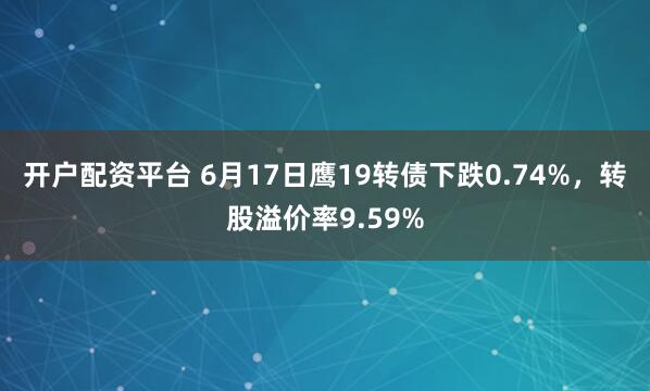 开户配资平台 6月17日鹰19转债下跌0.74%，转股溢价率9.59%