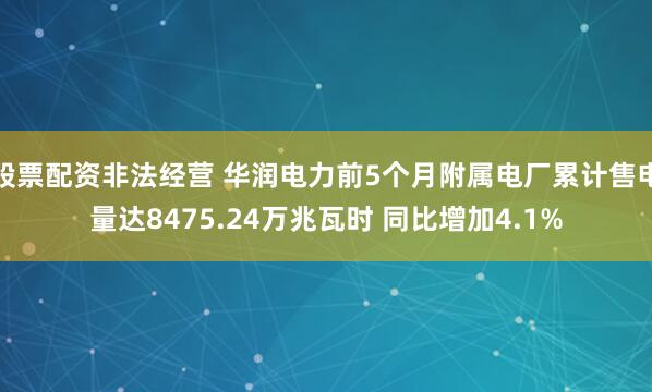 股票配资非法经营 华润电力前5个月附属电厂累计售电量达8475.24万兆瓦时 同比增加4.1%