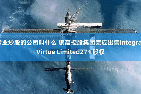 专业炒股的公司叫什么 鹏高控股集团完成出售Integral Virtue Limited27%股权