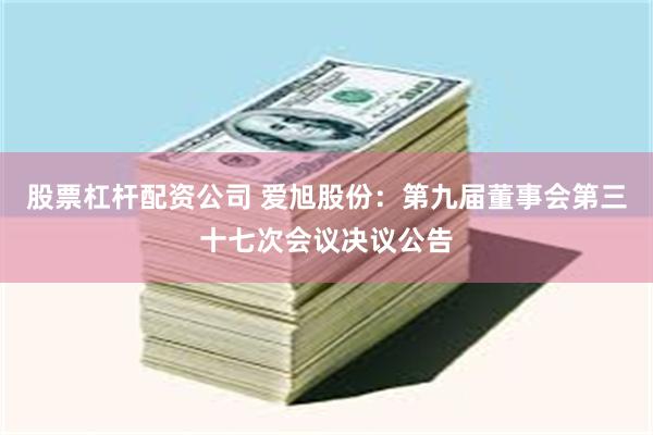 股票杠杆配资公司 爱旭股份：第九届董事会第三十七次会议决议公告