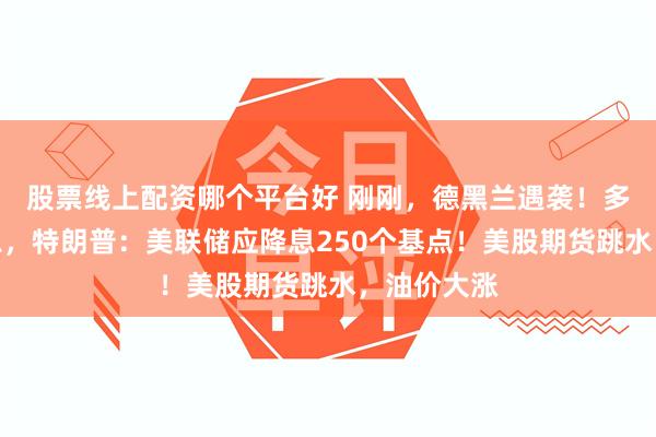 股票线上配资哪个平台好 刚刚，德黑兰遇袭！多国宣布降息，特朗普：美联储应降息250个基点！美股期货跳水，油价大涨