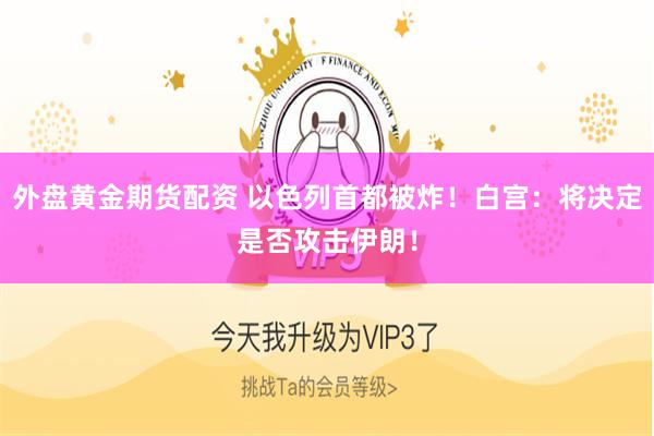 外盘黄金期货配资 以色列首都被炸！白宫：将决定是否攻击伊朗！