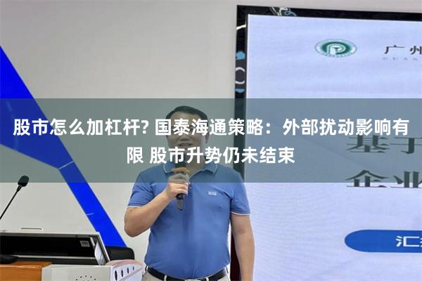 股市怎么加杠杆? 国泰海通策略：外部扰动影响有限 股市升势仍未结束