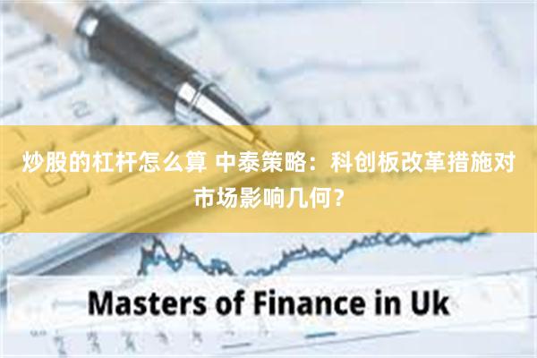 炒股的杠杆怎么算 中泰策略：科创板改革措施对市场影响几何？