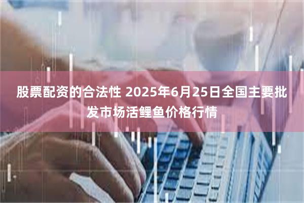 股票配资的合法性 2025年6月25日全国主要批发市场活鲤鱼价格行情