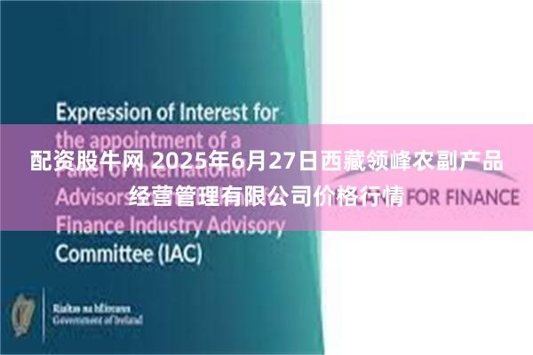 配资股牛网 2025年6月27日西藏领峰农副产品经营管理有限公司价格行情