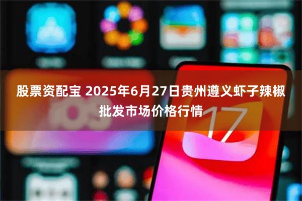 股票资配宝 2025年6月27日贵州遵义虾子辣椒批发市场价格行情