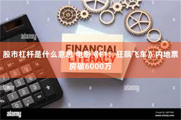 股市杠杆是什么意思 电影《F1：狂飙飞车》内地票房破6000万