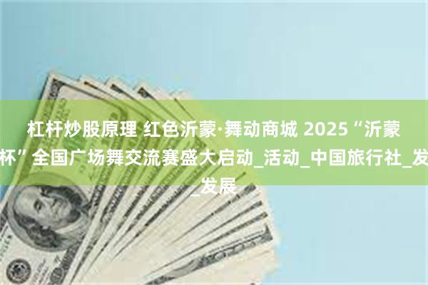 杠杆炒股原理 红色沂蒙·舞动商城 2025“沂蒙山杯”全国广场舞交流赛盛大启动_活动_中国旅行社_发展