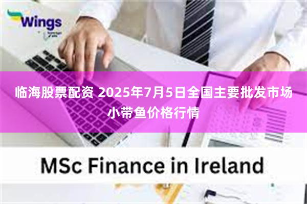 临海股票配资 2025年7月5日全国主要批发市场小带鱼价格行情
