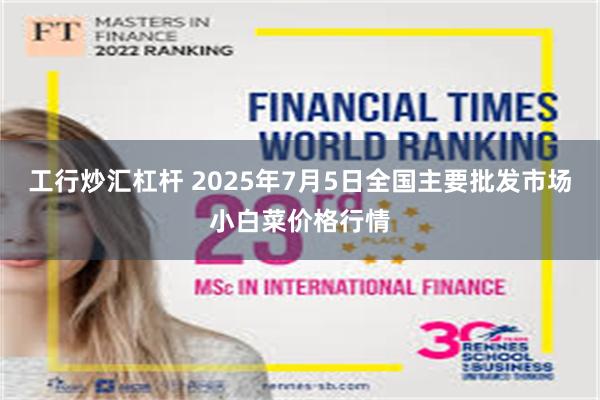 工行炒汇杠杆 2025年7月5日全国主要批发市场小白菜价格行情