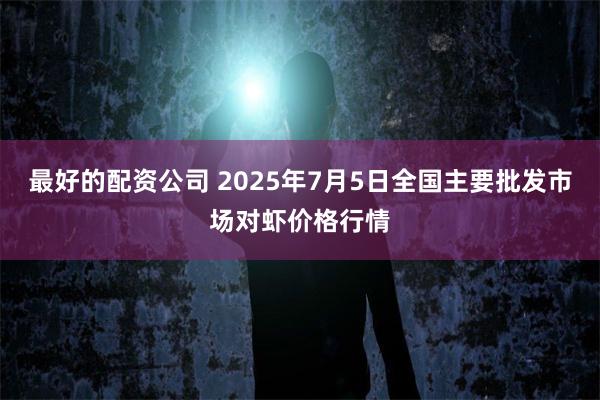 最好的配资公司 2025年7月5日全国主要批发市场对虾价格行情