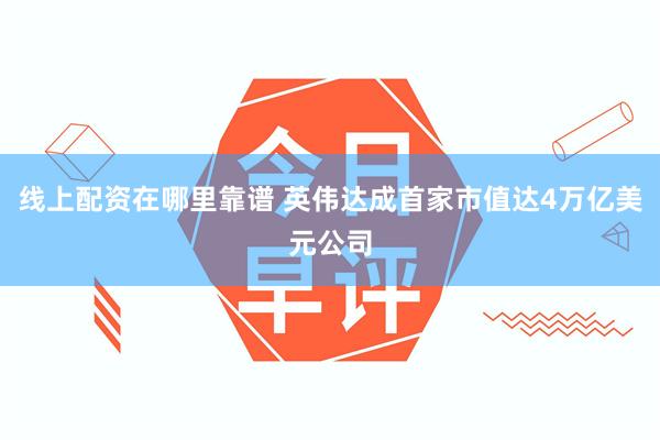 线上配资在哪里靠谱 英伟达成首家市值达4万亿美元公司