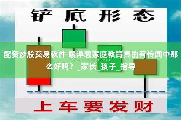 配资炒股交易软件 暖洋葱家庭教育真的有传闻中那么好吗？_家长_孩子_指导