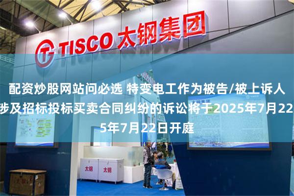 配资炒股网站问必选 特变电工作为被告/被上诉人的1起涉及招标投标买卖合同纠纷的诉讼将于2025年7月22日开庭
