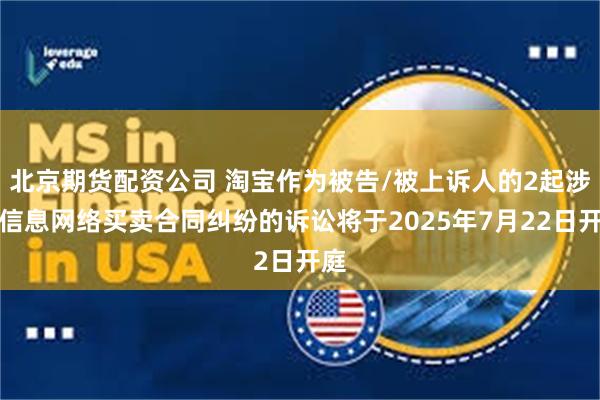 北京期货配资公司 淘宝作为被告/被上诉人的2起涉及信息网络买卖合同纠纷的诉讼将于2025年7月22日开庭
