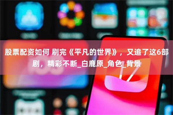 股票配资如何 刷完《平凡的世界》，又追了这6部剧，精彩不断_白鹿原_角色_背景