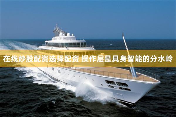 在线炒股配资选择配资 操作层是具身智能的分水岭
