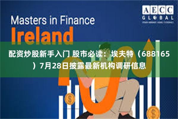 配资炒股新手入门 股市必读：埃夫特（688165）7月28日披露最新机构调研信息