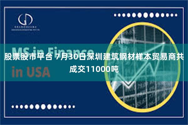 股票股市平台 7月30日深圳建筑钢材样本贸易商共成交11000吨