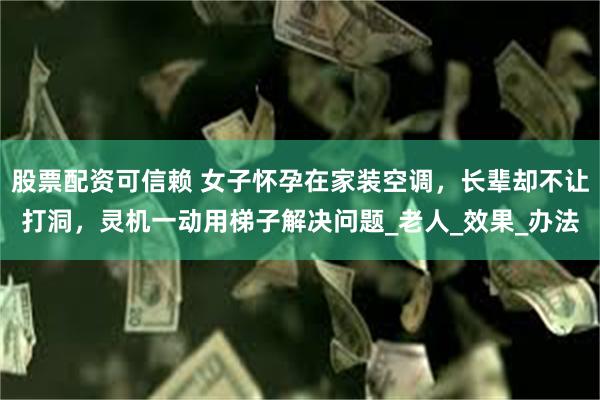 股票配资可信赖 女子怀孕在家装空调，长辈却不让打洞，灵机一动用梯子解决问题_老人_效果_办法