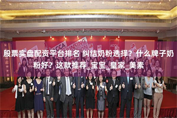 股票实盘配资平台排名 纠结奶粉选择？什么牌子奶粉好？这款推荐_宝宝_皇家_美素
