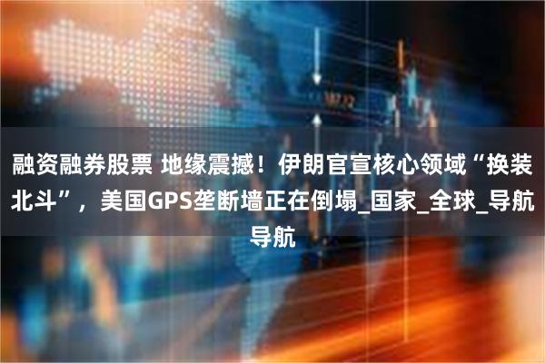 融资融券股票 地缘震撼！伊朗官宣核心领域“换装北斗”，美国GPS垄断墙正在倒塌_国家_全球_导航