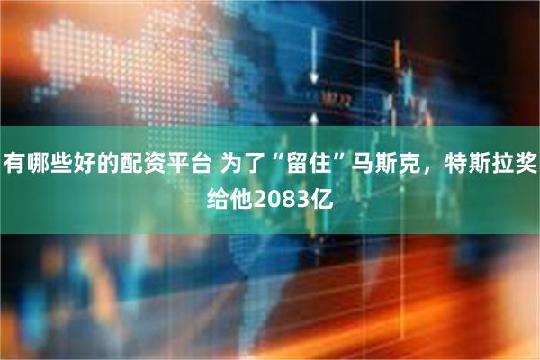 有哪些好的配资平台 为了“留住”马斯克，特斯拉奖给他2083亿