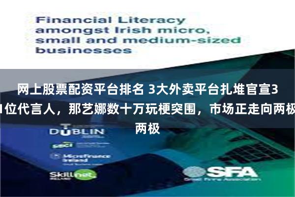 网上股票配资平台排名 3大外卖平台扎堆官宣31位代言人，那艺娜数十万玩梗突围，市场正走向两极