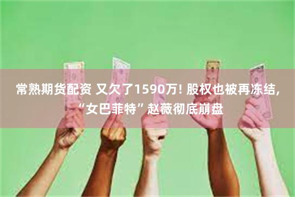 常熟期货配资 又欠了1590万! 股权也被再冻结, “女巴菲特”赵薇彻底崩盘