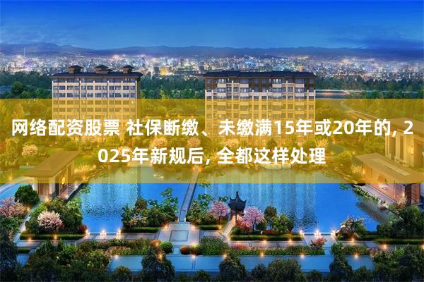 网络配资股票 社保断缴、未缴满15年或20年的, 2025年新规后, 全都这样处理