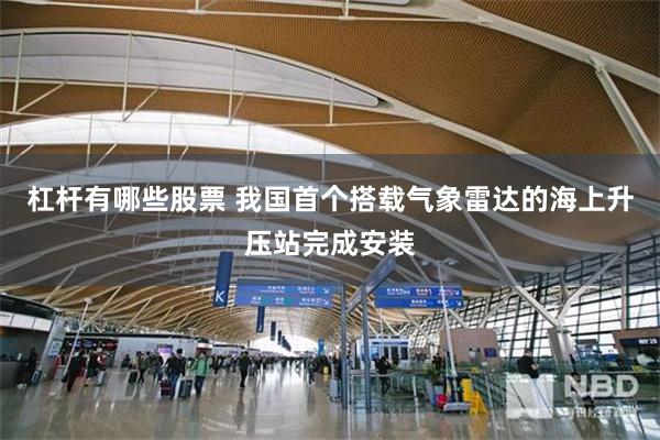 杠杆有哪些股票 我国首个搭载气象雷达的海上升压站完成安装