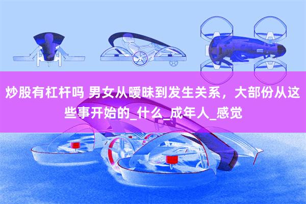 炒股有杠杆吗 男女从暧昧到发生关系，大部份从这些事开始的_什么_成年人_感觉
