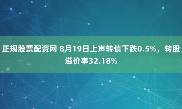 正规股票配资网 8月19日上声转债下跌0.5%，转股溢价率32.18%