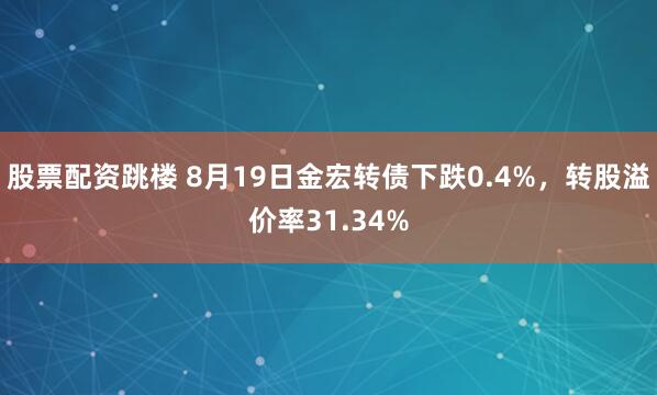 股票配资跳楼 8月19日金宏转债下跌0.4%，转股溢价率31.34%