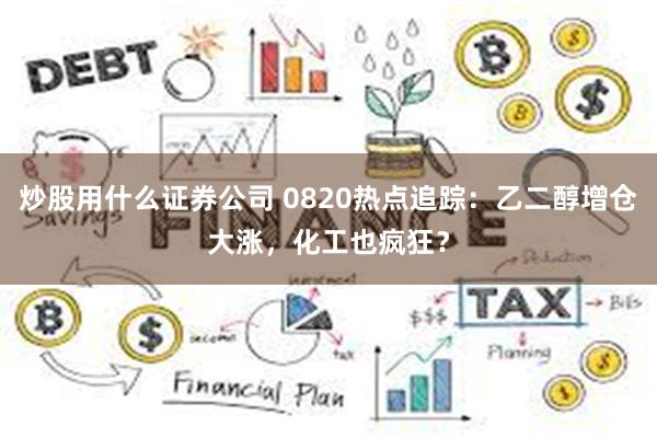 炒股用什么证券公司 0820热点追踪：乙二醇增仓大涨，化工也疯狂？