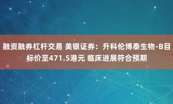 融资融券杠杆交易 美银证券：升科伦博泰生物-B目标价至471.5港元 临床进展符合预期