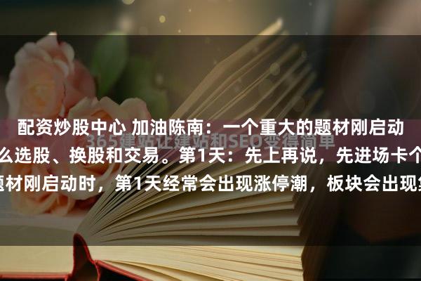 配资炒股中心 加油陈南：一个重大的题材刚启动时，前几个交易日要怎么选股、换股和交易。第1天：先上再说，先进场卡个位一个重大的题材刚启动时，第1天经常会出现涨停潮，板块会出现集体一致。很多股票在集合竞价就涨停，...