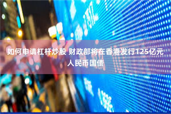 如何申请杠杆炒股 财政部将在香港发行125亿元人民币国债