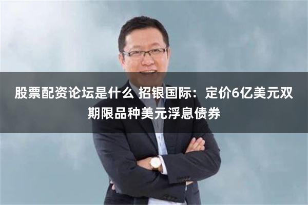 股票配资论坛是什么 招银国际：定价6亿美元双期限品种美元浮息债券