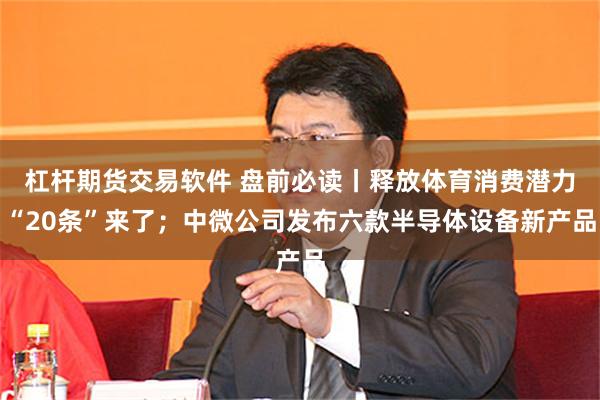 杠杆期货交易软件 盘前必读丨释放体育消费潜力“20条”来了；中微公司发布六款半导体设备新产品