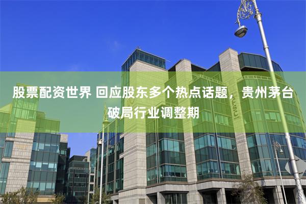 股票配资世界 回应股东多个热点话题，贵州茅台破局行业调整期