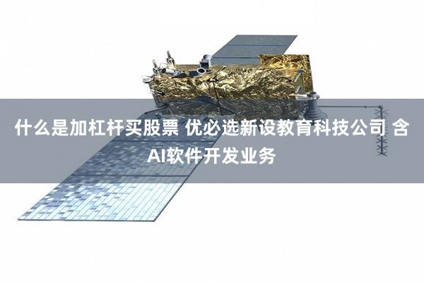 什么是加杠杆买股票 优必选新设教育科技公司 含AI软件开发业务