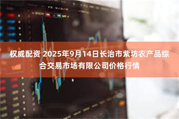 权威配资 2025年9月14日长治市紫坊农产品综合交易市场有限公司价格行情