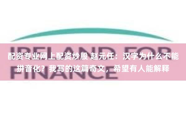 配资专业网上配资炒股 赵元任：汉字为什么不能拼音化？我写的这篇奇文，希望有人能解释